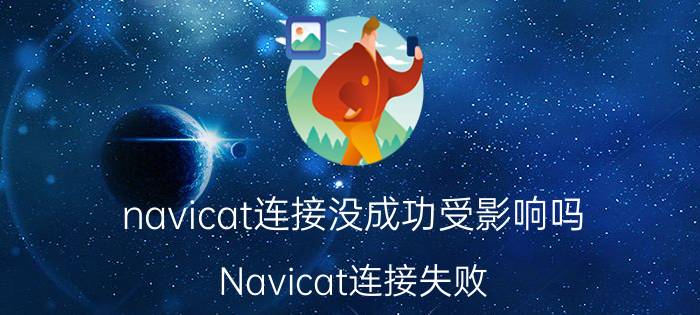 navicat连接没成功受影响吗 Navicat连接失败